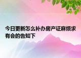 今日更新怎么補辦房產(chǎn)證麻煩求有會的告知下