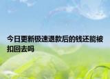 今日更新極速退款后的錢還能被扣回去嗎