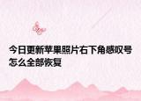 今日更新蘋果照片右下角感嘆號(hào)怎么全部恢復(fù)