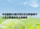 今日更新??自己可以交公積金嗎個人交公積金該怎么去操作