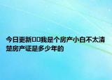 今日更新??我是個(gè)房產(chǎn)小白不太清楚房產(chǎn)證是多少年的