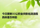 今日更新??公積金貸款結(jié)清流程具體是怎樣的