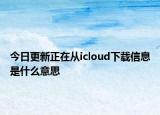 今日更新正在從icloud下載信息是什么意思