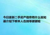 今日更新二手房產(chǎn)信息有什么誰知道介紹下唄本人在線等謝謝哈