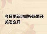 今日更新地暖換熱器開關(guān)怎么開
