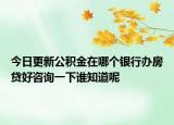 今日更新公積金在哪個銀行辦房貸好咨詢一下誰知道呢