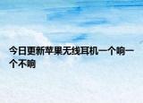 今日更新蘋果無線耳機(jī)一個(gè)響一個(gè)不響