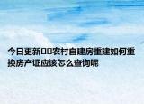 今日更新??農(nóng)村自建房重建如何重換房產(chǎn)證應該怎么查詢呢