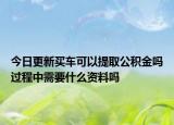 今日更新買車可以提取公積金嗎過程中需要什么資料嗎