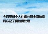 今日更新個人住房公積金初始密碼忘記了要如何處理