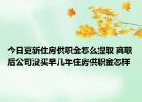 今日更新住房供職金怎么提取 離職后公司沒(méi)買(mǎi)早幾年住房供職金怎樣