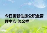 今日更新住房公積金管理中心 怎么樣