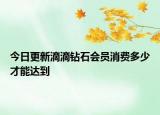 今日更新滴滴鉆石會(huì)員消費(fèi)多少才能達(dá)到
