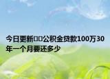 今日更新??公積金貸款100萬30年一個月要還多少