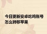 今日更新安卓吃雞賬號(hào)怎么轉(zhuǎn)移蘋果