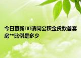 今日更新??請(qǐng)問公積金貸款首套房**比例是多少