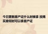今日更新房產(chǎn)證什么時(shí)候拿 按揭買房何時(shí)可以拿房產(chǎn)證