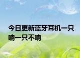 今日更新藍(lán)牙耳機一只響一只不響