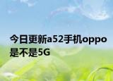 今日更新a52手機(jī)oppo是不是5G