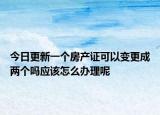 今日更新一個房產(chǎn)證可以變更成兩個嗎應(yīng)該怎么辦理呢