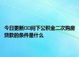 今日更新??問下公積金二次購房貸款的條件是什么