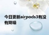 今日更新airpods3有沒(méi)有降噪