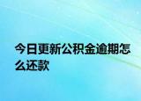 今日更新公積金逾期怎么還款
