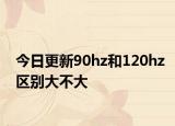 今日更新90hz和120hz區(qū)別大不大