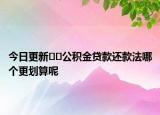 今日更新??公積金貸款還款法哪個(gè)更劃算呢