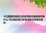 今日更新異地用公積金貸款買房的條件是什么 可以用住房公積金貸款在異地買房嗎