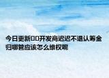 今日更新??開發(fā)商遲遲不退認籌金歸哪管應(yīng)該怎么維權(quán)呢