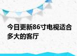 今日更新86寸電視適合多大的客廳