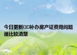 今日更新??補辦房產(chǎn)證費用問題誰比較清楚
