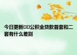 今日更新??公積金貸款首套和二套有什么差別