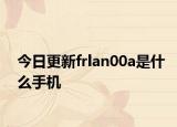 今日更新frlan00a是什么手機