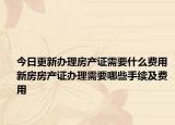 今日更新辦理房產(chǎn)證需要什么費(fèi)用 新房房產(chǎn)證辦理需要哪些手續(xù)及費(fèi)用