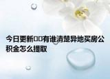 今日更新??有誰(shuí)清楚異地買房公積金怎么提取