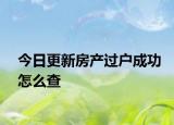 今日更新房產(chǎn)過戶成功怎么查