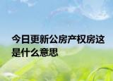 今日更新公房產(chǎn)權(quán)房這是什么意思
