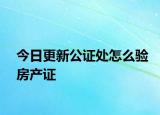 今日更新公證處怎么驗房產(chǎn)證