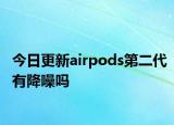 今日更新airpods第二代有降噪嗎