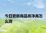 今日更新商品房凈高怎么測