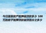 今日更新房產(chǎn)抵押能貸款多少 100萬的房子抵押貸款能貸百分之多少