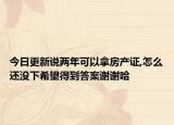今日更新說兩年可以拿房產(chǎn)證,怎么還沒下希望得到答案謝謝哈