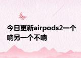 今日更新airpods2一個(gè)響另一個(gè)不響