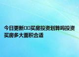 今日更新??買房投資劃算嗎投資買房多大面積合適