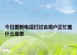 今日更新電話打過去用戶正忙是什么意思
