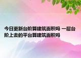 今日更新臺(tái)階算建筑面積嗎 一層臺(tái)階上去的平臺(tái)算建筑面積嗎
