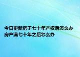 今日更新房子七十年產(chǎn)權(quán)后怎么辦 房產(chǎn)滿七十年之后怎么辦