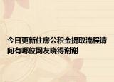 今日更新住房公積金提取流程請(qǐng)問有哪位網(wǎng)友曉得謝謝